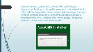 Setelah semua sudah terisi, AuraCMS sudah dapat
digunakan. Terdapat dua pilihan setelah menu terdahulu,
yaitu admin page dan home page. Admin page, menuju
tempat dimana sebuah user membuat dan mengatur
halaman web nya. Sedang kan home page, langsung
menuju halaman utama website kita.
 