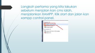 Langkah pertama yang kita lakukan
sebelum menjalan kan cms ialah,
menjalankan XAMPP. Klik start dan jalan kan
xampp control panel.
 