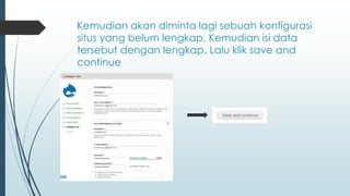 Kemudian akan diminta lagi sebuah konfigurasi
situs yang belum lengkap. Kemudian isi data
tersebut dengan lengkap. Lalu klik save and
continue
 
