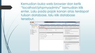 Kemudian buka web browser dan ketik
“localhost/phpmyadmin/” kemudian klik
enter. Lalu pada pojok kanan atas terdapat
tulisan database, lalu klik database
tersebut.
 