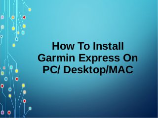 How To Install
Garmin Express On
PC/ Desktop/MAC
 