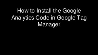How to Install the Google
Analytics Code in Google Tag
Manager
 