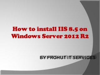 How to install IIS 8.5 on
Windows Server 2012 R2

BY PROHUT IT SERVICES

 