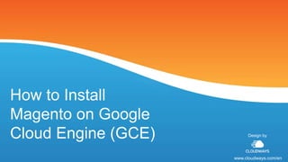 How to Install
Magento on Google
Cloud Engine (GCE) Design by
www.cloudways.com/en
 