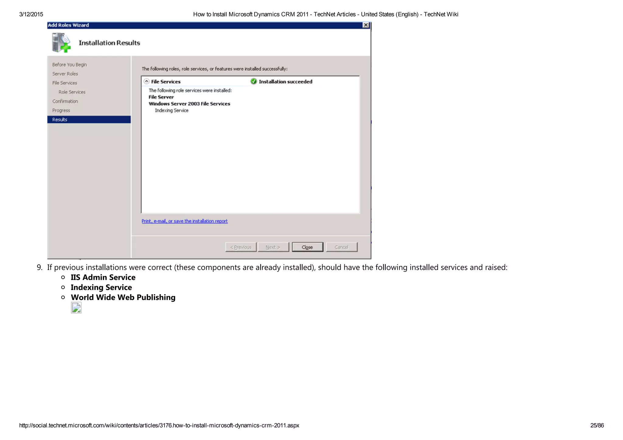 3/12/2015 How to Install Microsoft Dynamics CRM 2011 ­ TechNet Articles ­ United States (English) ­ TechNet Wiki
http://social.technet.microsoft.com/wiki/contents/articles/3176.how­to­install­microsoft­dynamics­crm­2011.aspx 25/86
9. If previous installations were correct ﴾these components are already installed﴿, should have the following installed services and raised:
IIS Admin Service
Indexing Service
World Wide Web Publishing 
 