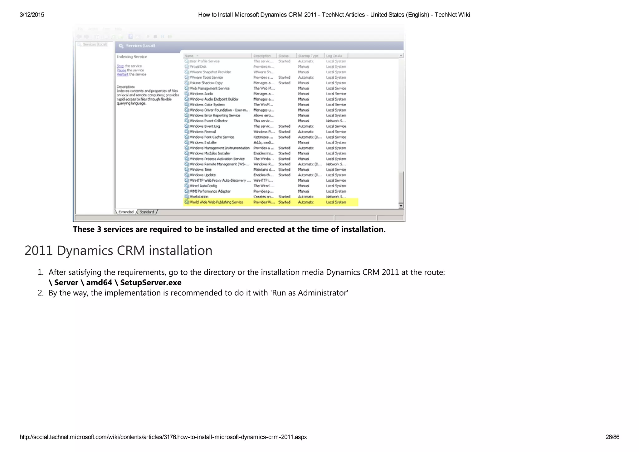 3/12/2015 How to Install Microsoft Dynamics CRM 2011 ­ TechNet Articles ­ United States (English) ­ TechNet Wiki
http://social.technet.microsoft.com/wiki/contents/articles/3176.how­to­install­microsoft­dynamics­crm­2011.aspx 26/86
These 3 services are required to be installed and erected at the time of installation.
2011 Dynamics CRM installation
1. After satisfying the requirements, go to the directory or the installation media Dynamics CRM 2011 at the route: 
 Server  amd64  SetupServer.exe
2. By the way, the implementation is recommended to do it with 'Run as Administrator' 
 