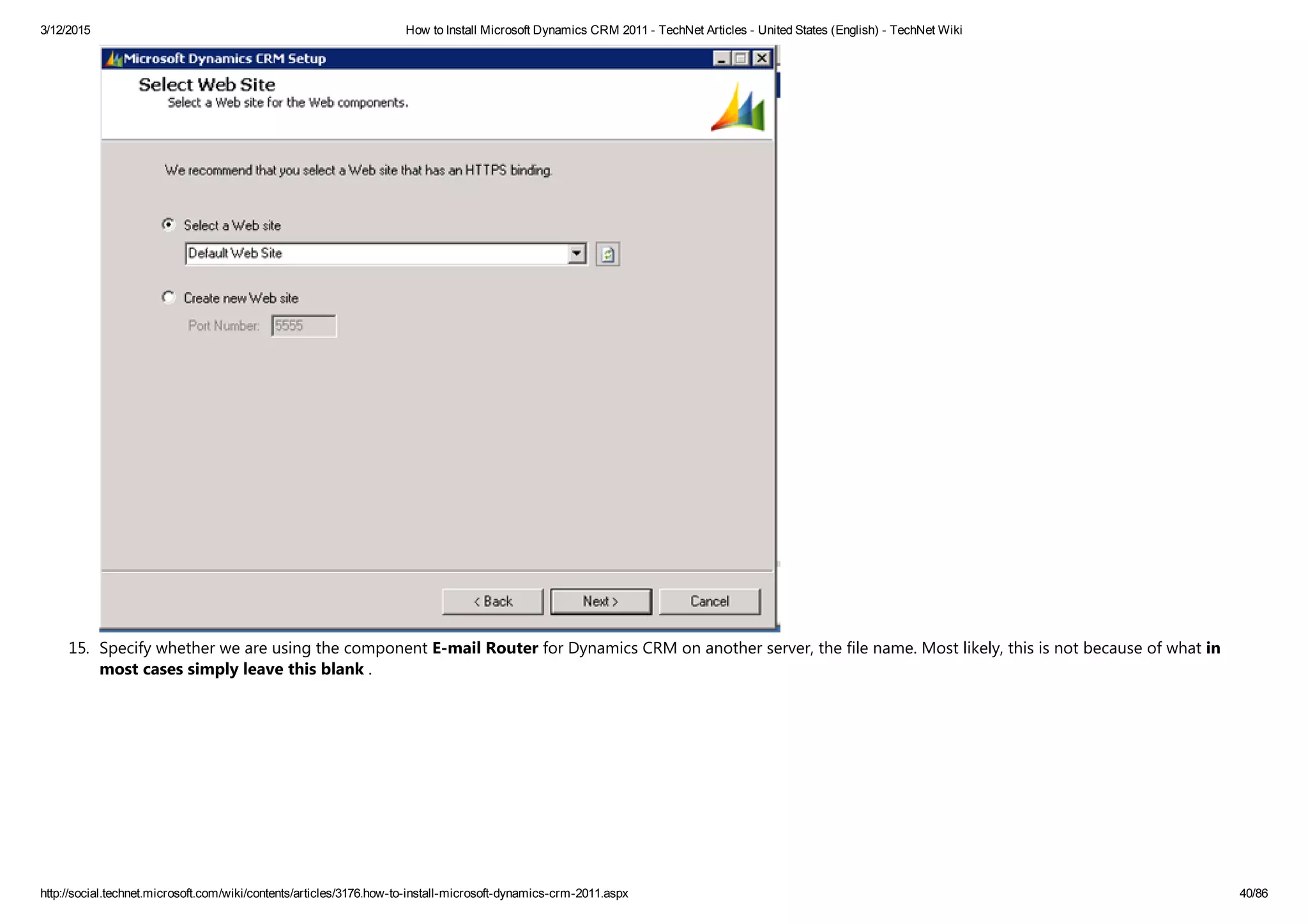 3/12/2015 How to Install Microsoft Dynamics CRM 2011 ­ TechNet Articles ­ United States (English) ­ TechNet Wiki
http://social.technet.microsoft.com/wiki/contents/articles/3176.how­to­install­microsoft­dynamics­crm­2011.aspx 40/86
15. Specify whether we are using the component E‐mail Router for Dynamics CRM on another server, the file name. Most likely, this is not because of what in
most cases simply leave this blank .
 
