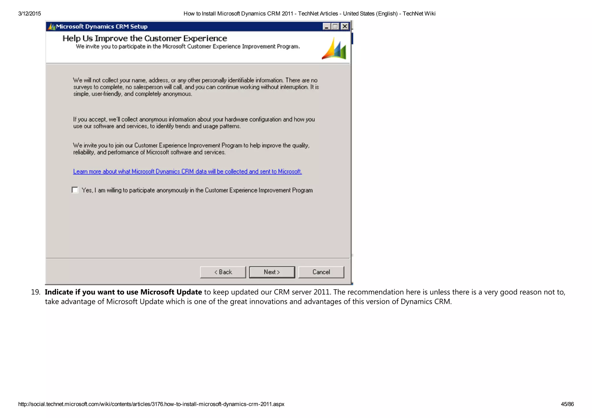 3/12/2015 How to Install Microsoft Dynamics CRM 2011 ­ TechNet Articles ­ United States (English) ­ TechNet Wiki
http://social.technet.microsoft.com/wiki/contents/articles/3176.how­to­install­microsoft­dynamics­crm­2011.aspx 45/86
19. Indicate if you want to use Microsoft Update to keep updated our CRM server 2011. The recommendation here is unless there is a very good reason not to,
take advantage of Microsoft Update which is one of the great innovations and advantages of this version of Dynamics CRM.
 