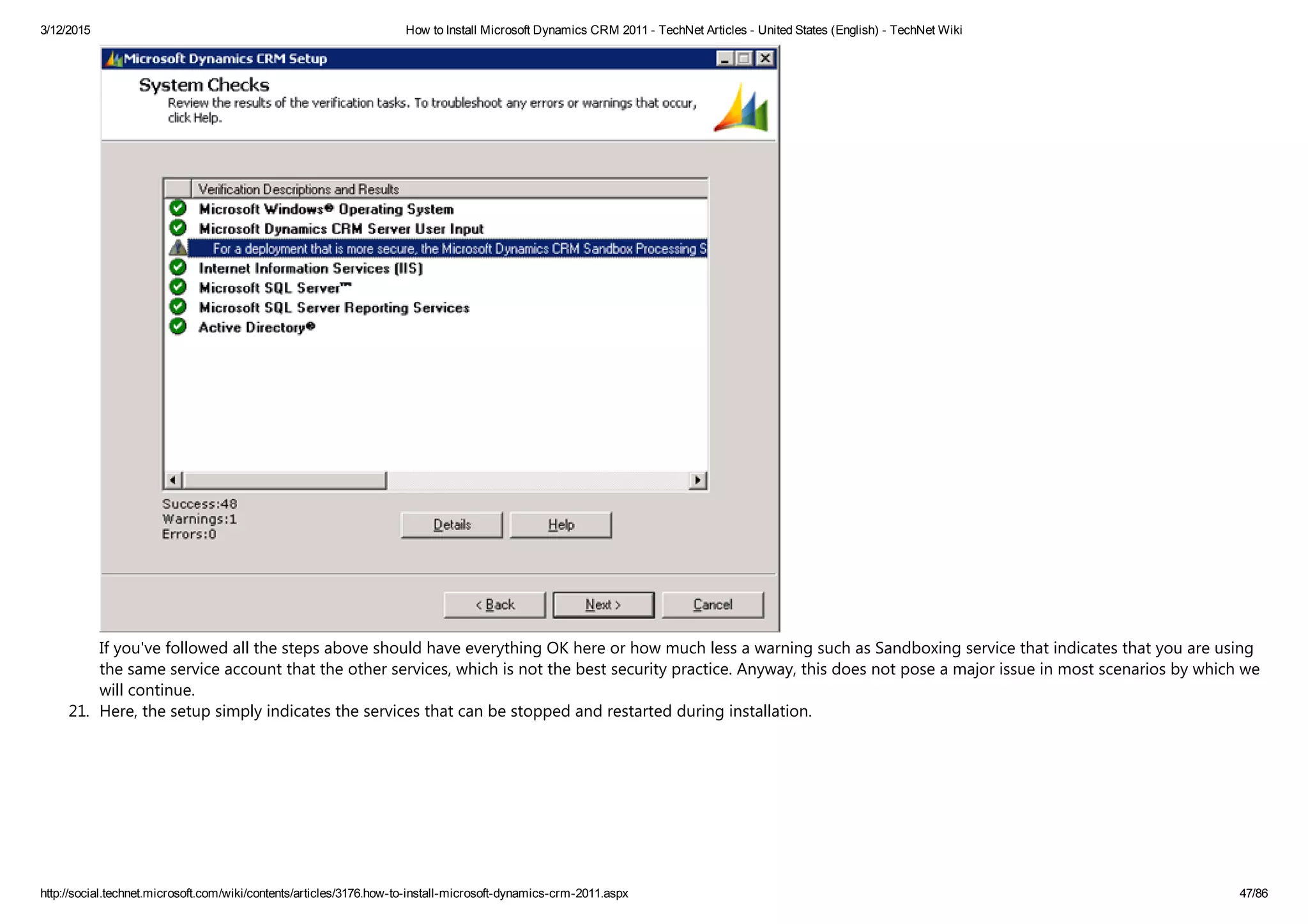 3/12/2015 How to Install Microsoft Dynamics CRM 2011 ­ TechNet Articles ­ United States (English) ­ TechNet Wiki
http://social.technet.microsoft.com/wiki/contents/articles/3176.how­to­install­microsoft­dynamics­crm­2011.aspx 47/86
If you've followed all the steps above should have everything OK here or how much less a warning such as Sandboxing service that indicates that you are using
the same service account that the other services, which is not the best security practice. Anyway, this does not pose a major issue in most scenarios by which we
will continue.
21. Here, the setup simply indicates the services that can be stopped and restarted during installation. 
 