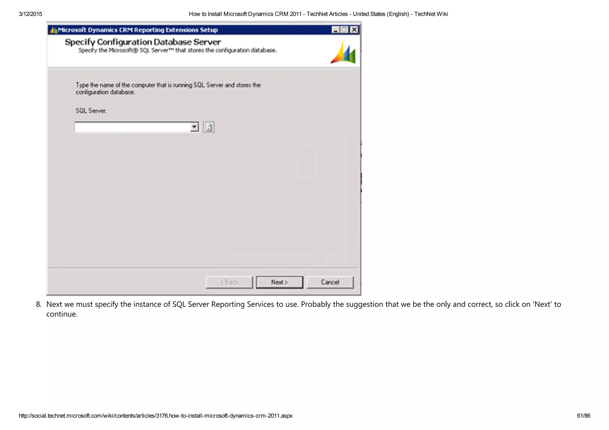 3/12/2015 How to Install Microsoft Dynamics CRM 2011 ­ TechNet Articles ­ United States (English) ­ TechNet Wiki
http://social.technet.microsoft.com/wiki/contents/articles/3176.how­to­install­microsoft­dynamics­crm­2011.aspx 61/86
8. Next we must specify the instance of SQL Server Reporting Services to use. Probably the suggestion that we be the only and correct, so click on 'Next' to
continue.
 