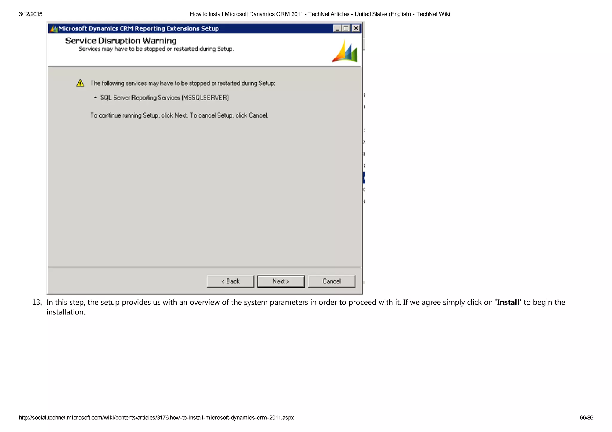 3/12/2015 How to Install Microsoft Dynamics CRM 2011 ­ TechNet Articles ­ United States (English) ­ TechNet Wiki
http://social.technet.microsoft.com/wiki/contents/articles/3176.how­to­install­microsoft­dynamics­crm­2011.aspx 66/86
13. In this step, the setup provides us with an overview of the system parameters in order to proceed with it. If we agree simply click on 'Install' to begin the
installation.
 
