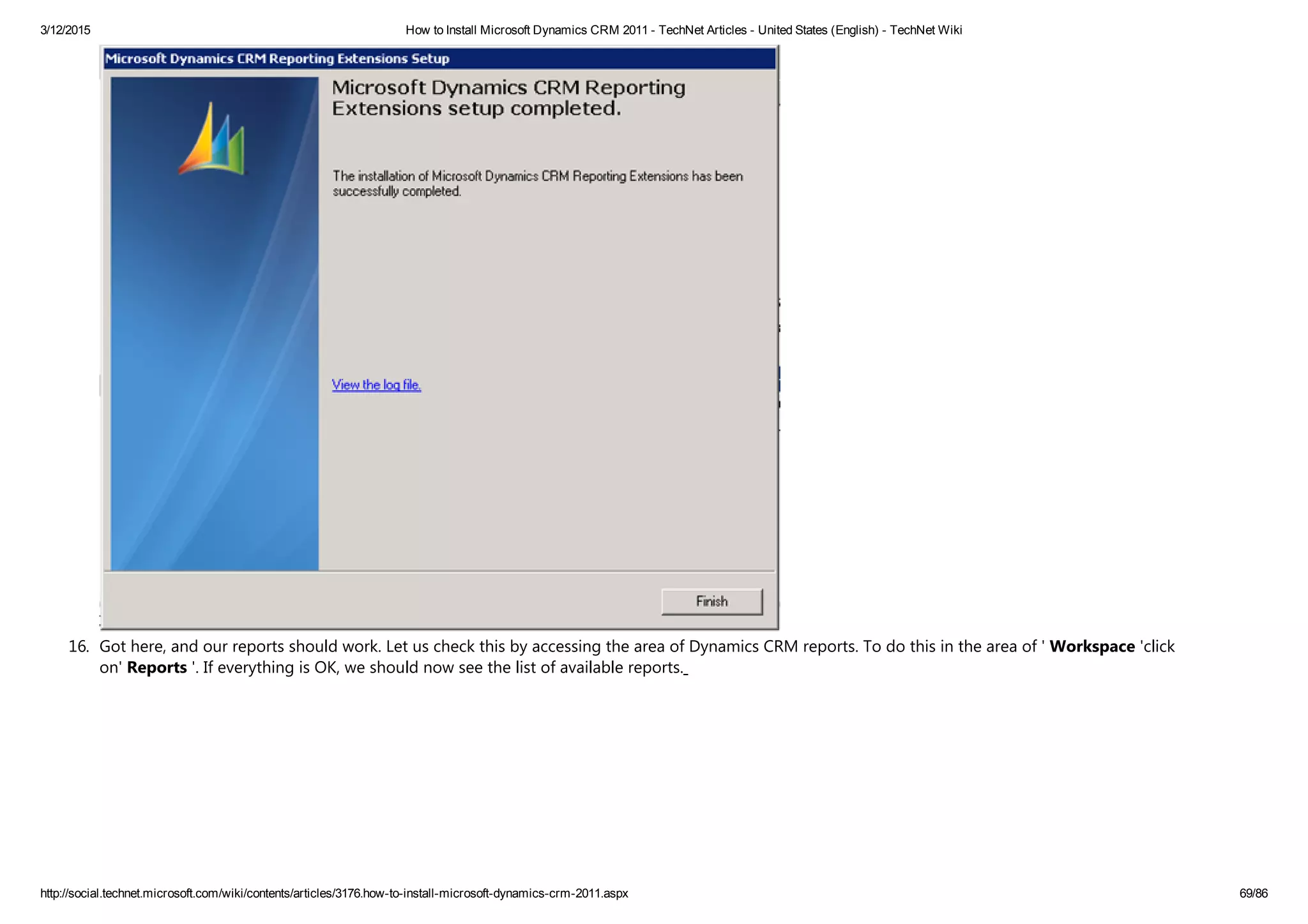 3/12/2015 How to Install Microsoft Dynamics CRM 2011 ­ TechNet Articles ­ United States (English) ­ TechNet Wiki
http://social.technet.microsoft.com/wiki/contents/articles/3176.how­to­install­microsoft­dynamics­crm­2011.aspx 69/86
16. Got here, and our reports should work. Let us check this by accessing the area of Dynamics CRM reports. To do this in the area of ' Workspace 'click
on' Reports '. If everything is OK, we should now see the list of available reports. 
 