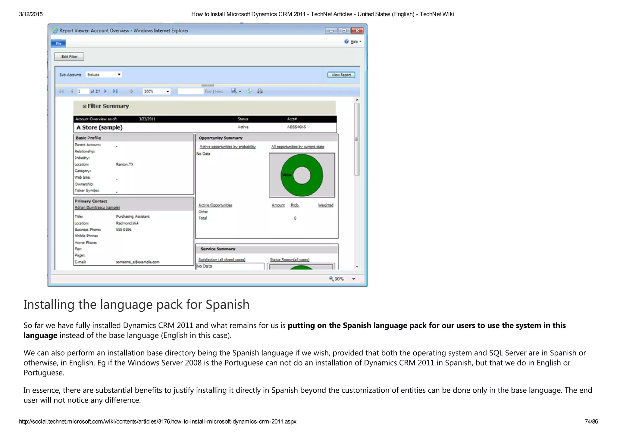 3/12/2015 How to Install Microsoft Dynamics CRM 2011 ­ TechNet Articles ­ United States (English) ­ TechNet Wiki
http://social.technet.microsoft.com/wiki/contents/articles/3176.how­to­install­microsoft­dynamics­crm­2011.aspx 74/86
Installing the language pack for Spanish
So far we have fully installed Dynamics CRM 2011 and what remains for us is putting on the Spanish language pack for our users to use the system in this
language instead of the base language ﴾English in this case﴿.
We can also perform an installation base directory being the Spanish language if we wish, provided that both the operating system and SQL Server are in Spanish or
otherwise, in English. Eg if the Windows Server 2008 is the Portuguese can not do an installation of Dynamics CRM 2011 in Spanish, but that we do in English or
Portuguese.
In essence, there are substantial benefits to justify installing it directly in Spanish beyond the customization of entities can be done only in the base language. The end
user will not notice any difference.
 
