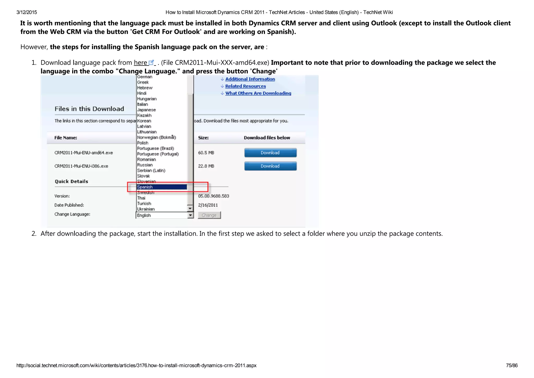 3/12/2015 How to Install Microsoft Dynamics CRM 2011 ­ TechNet Articles ­ United States (English) ­ TechNet Wiki
http://social.technet.microsoft.com/wiki/contents/articles/3176.how­to­install­microsoft­dynamics­crm­2011.aspx 75/86
It is worth mentioning that the language pack must be installed in both Dynamics CRM server and client using Outlook ﴾except to install the Outlook client
from the Web CRM via the button 'Get CRM For Outlook' and are working on Spanish﴿.
However, the steps for installing the Spanish language pack on the server, are :
1. Download language pack from here  . ﴾File CRM2011‐Mui‐XXX‐amd64.exe﴿ Important to note that prior to downloading the package we select the
language in the combo "Change Language." and press the button 'Change'
2. After downloading the package, start the installation. In the first step we asked to select a folder where you unzip the package contents.
 