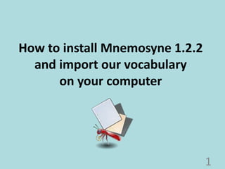 How to install Mnemosyne 1.2.2 
and import our vocabulary 
on your computer 
1 
 