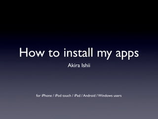How to install my apps
                       Akira Ishii




   for iPhone / iPod touch / iPad / Android / Windows users
 