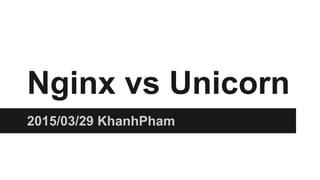 Nginx vs Unicorn
2015/03/29 KhanhPham
 