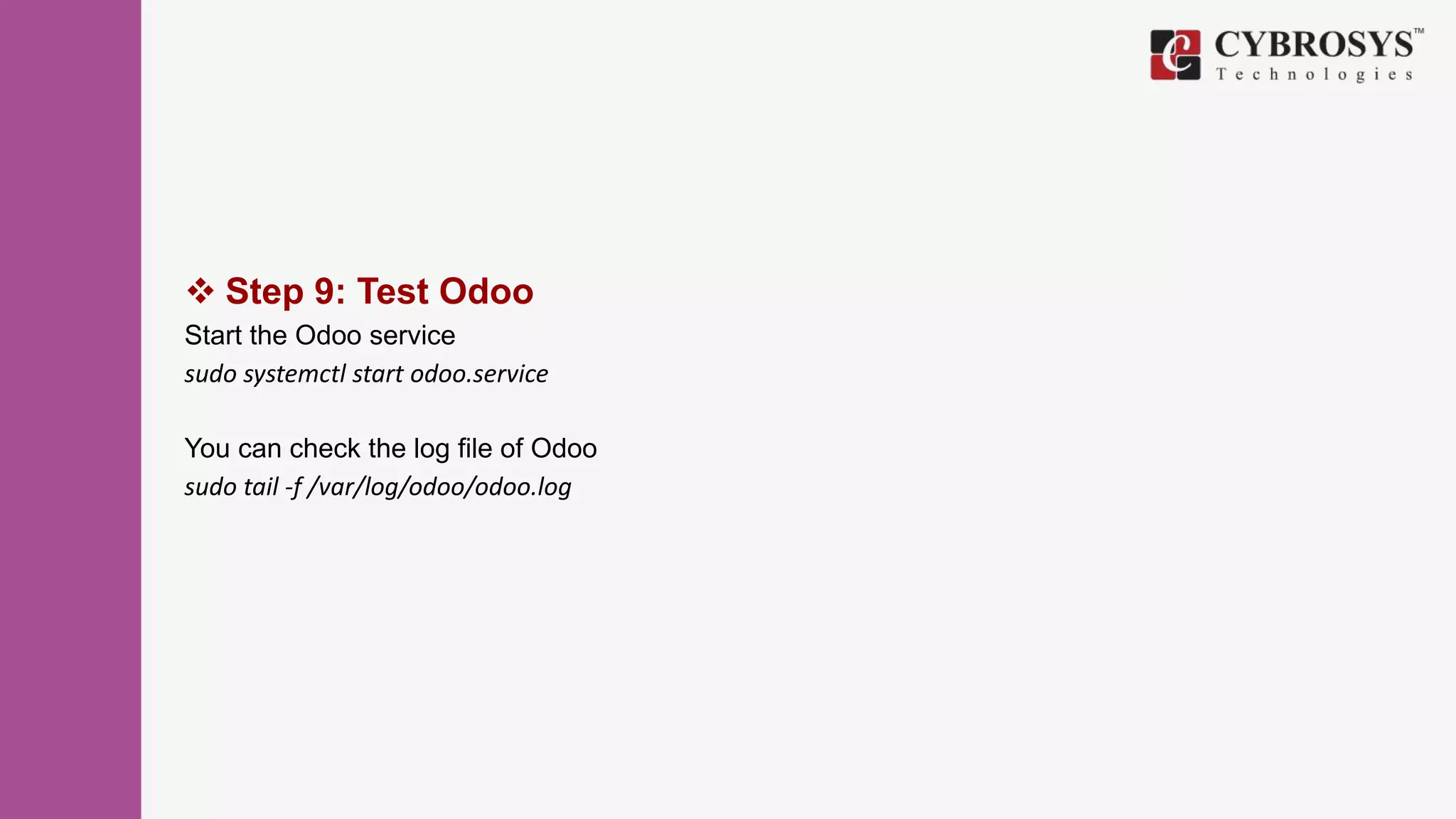  Step 9: Test Odoo
Start the Odoo service
sudo systemctl start odoo.service
You can check the log file of Odoo
sudo tail -f /var/log/odoo/odoo.log
 