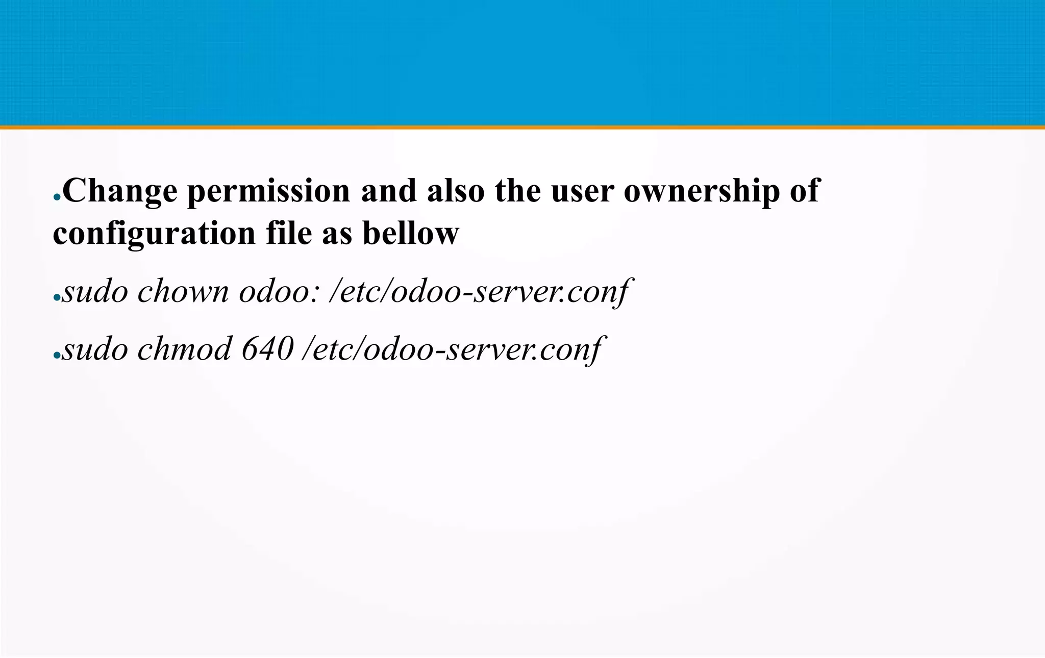 ●Change permission and also the user ownership of
configuration file as bellow
●sudo chown odoo: /etc/odoo-server.conf
●sudo chmod 640 /etc/odoo-server.conf
 