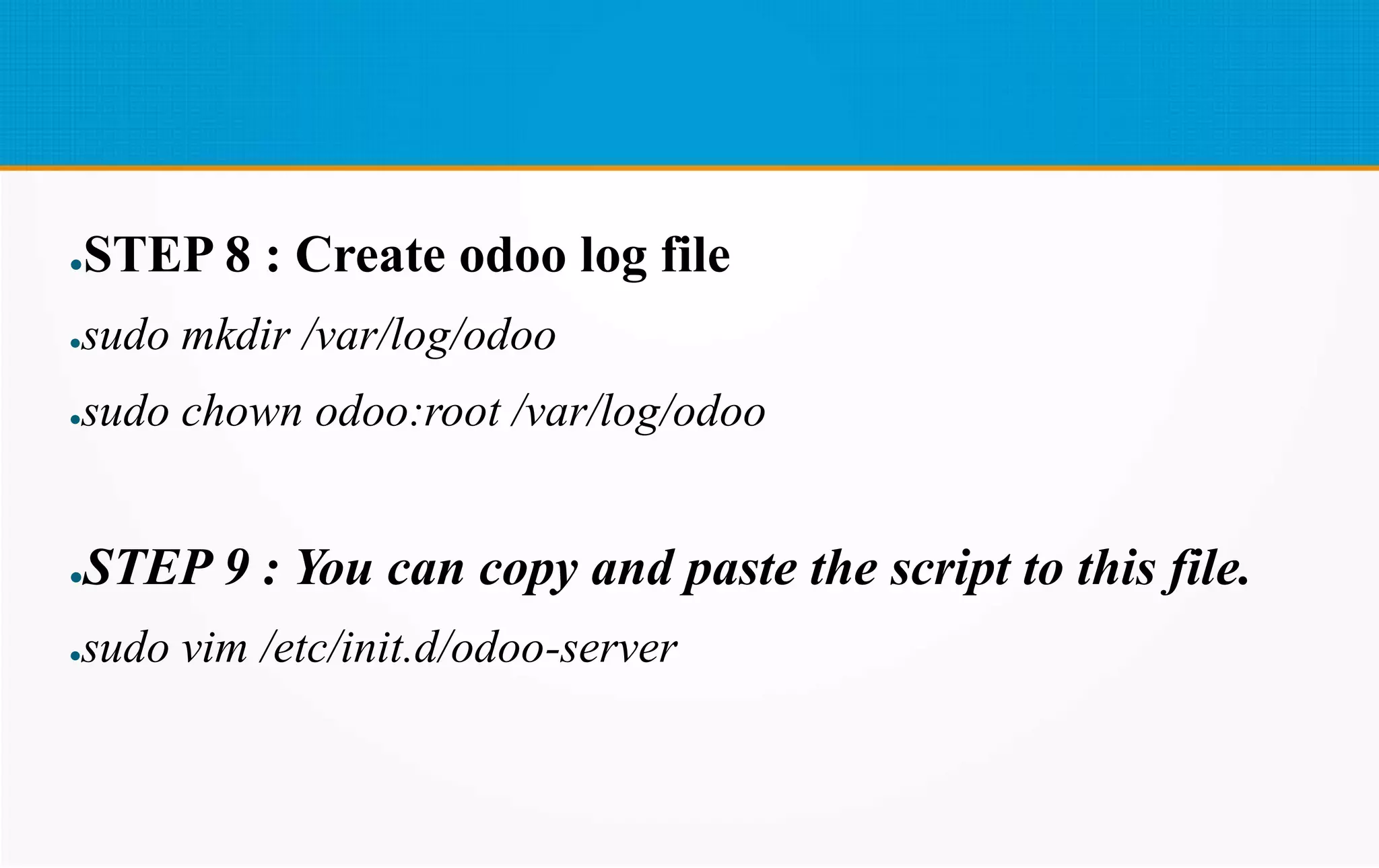●STEP 8 : Create odoo log file
●sudo mkdir /var/log/odoo
●sudo chown odoo:root /var/log/odoo
●STEP 9 : You can copy and paste the script to this file.
●sudo vim /etc/init.d/odoo-server
 