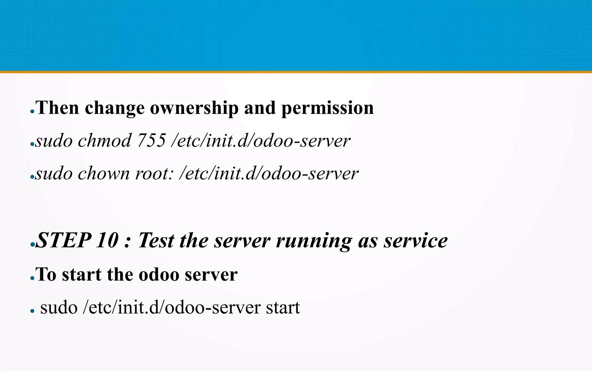●Then change ownership and permission
●sudo chmod 755 /etc/init.d/odoo-server
●sudo chown root: /etc/init.d/odoo-server
●STEP 10 : Test the server running as service
●To start the odoo server
● sudo /etc/init.d/odoo-server start
 