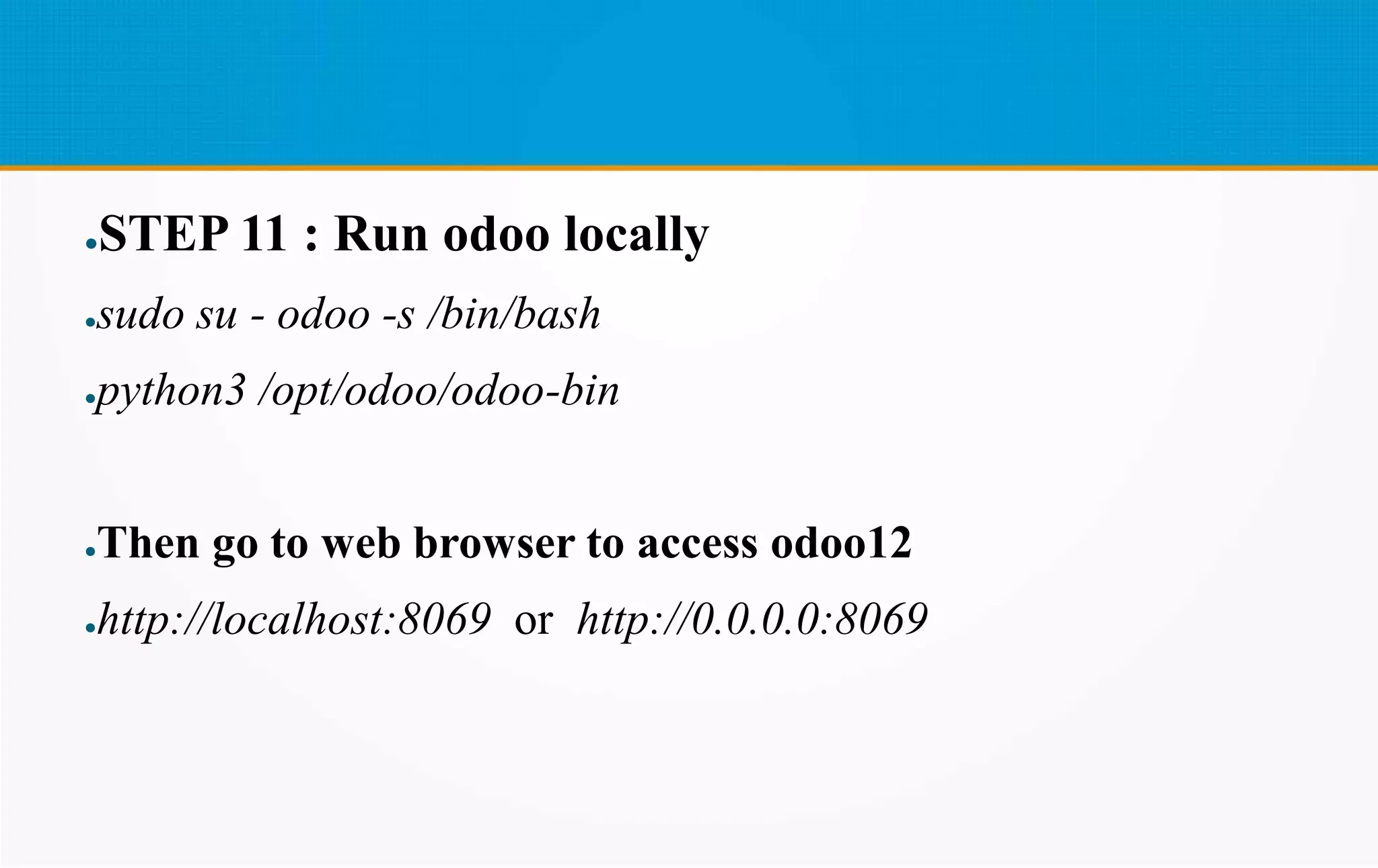 ●STEP 11 : Run odoo locally
●sudo su - odoo -s /bin/bash
●python3 /opt/odoo/odoo-bin
●Then go to web browser to access odoo12
●http://localhost:8069 or http://0.0.0.0:8069
 
