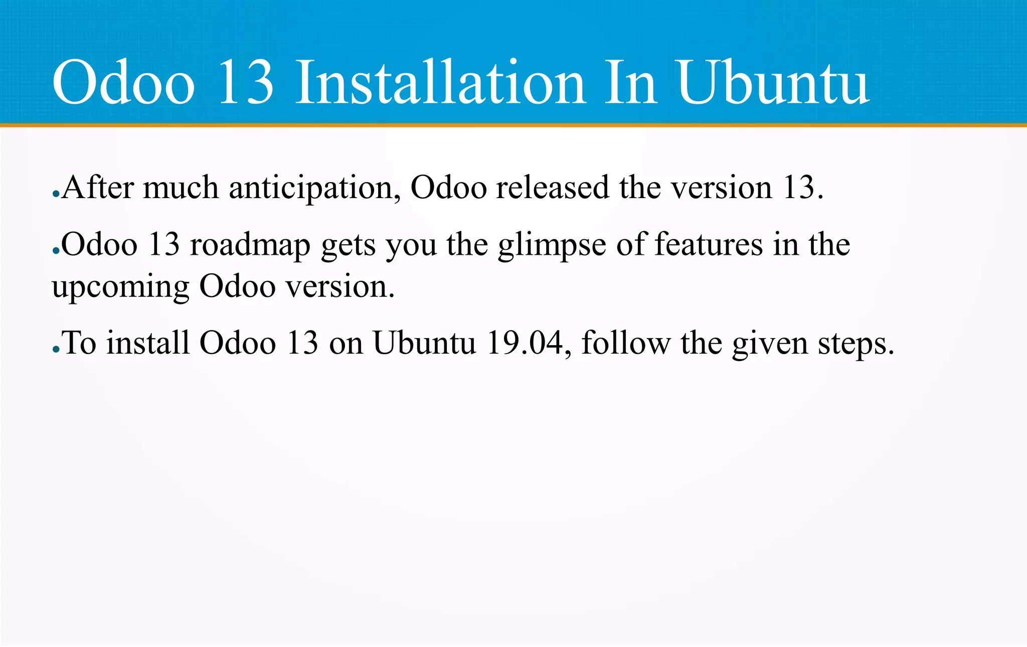 Odoo 13 Installation In Ubuntu
●After much anticipation, Odoo released the version 13.
●Odoo 13 roadmap gets you the glimpse of features in the
upcoming Odoo version.
●To install Odoo 13 on Ubuntu 19.04, follow the given steps.
 