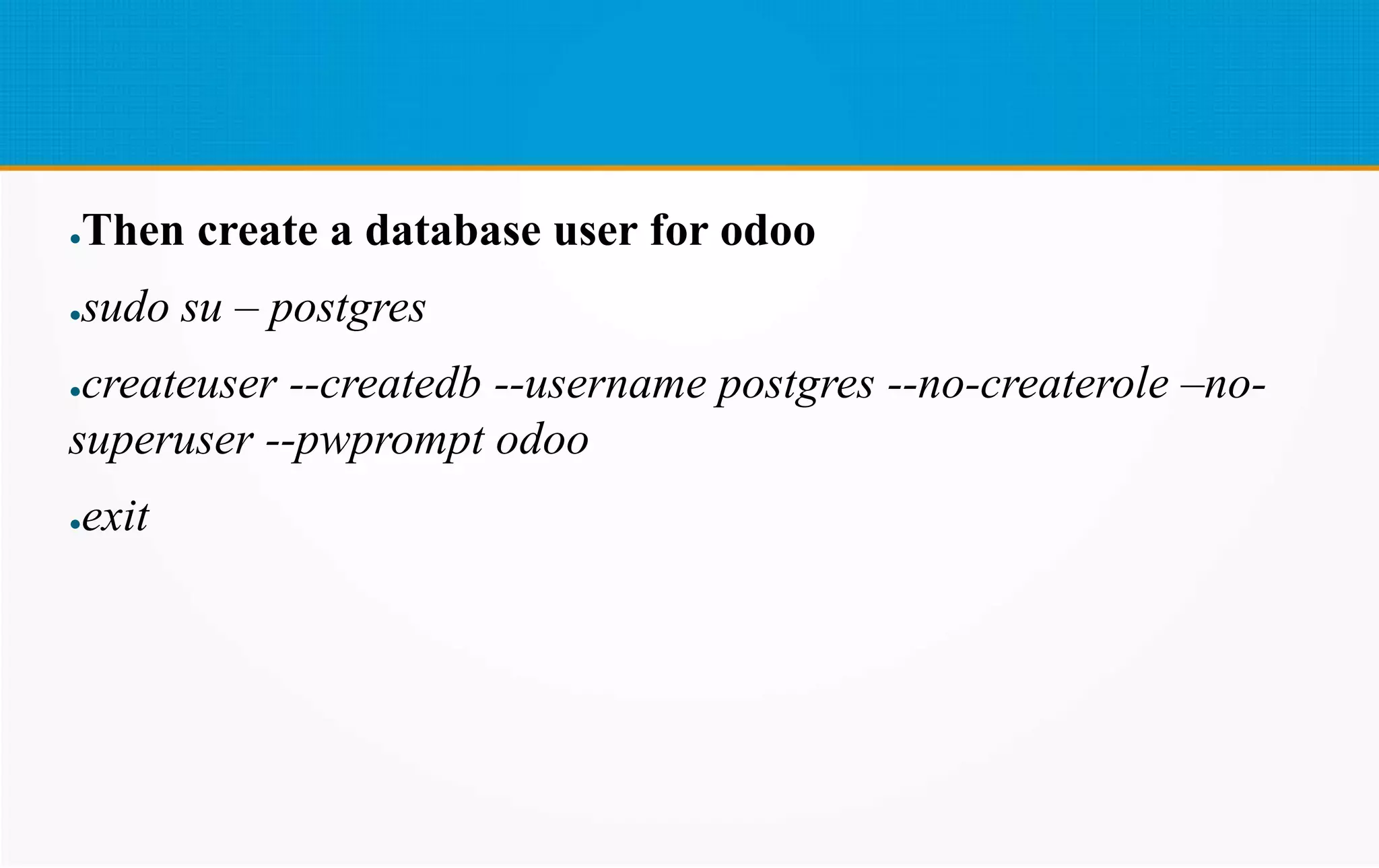 ●Then create a database user for odoo
●sudo su – postgres
●createuser --createdb --username postgres --no-createrole –no-
superuser --pwprompt odoo
●exit
 