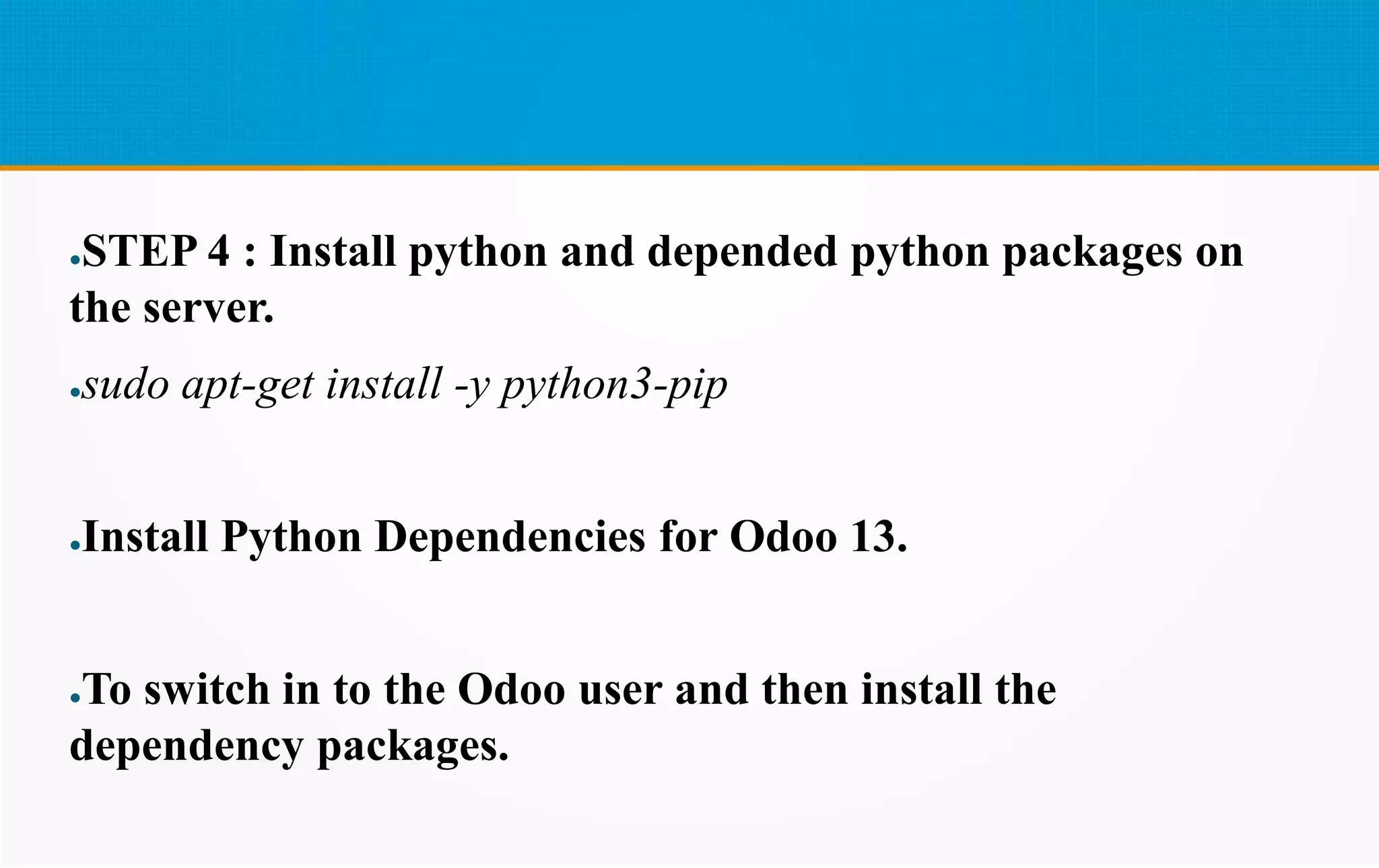 ●STEP 4 : Install python and depended python packages on
the server.
●sudo apt-get install -y python3-pip
●Install Python Dependencies for Odoo 13.
●To switch in to the Odoo user and then install the
dependency packages.
 