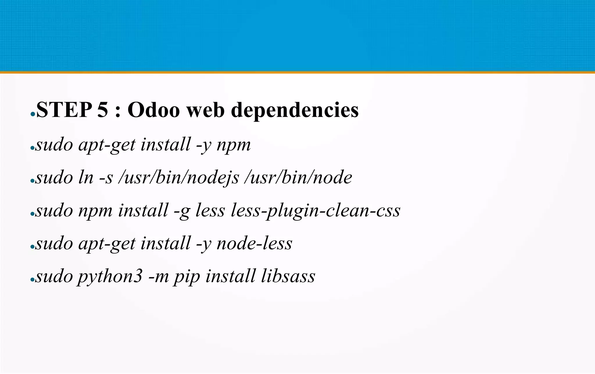 ●STEP 5 : Odoo web dependencies
●sudo apt-get install -y npm
●sudo ln -s /usr/bin/nodejs /usr/bin/node
●sudo npm install -g less less-plugin-clean-css
●sudo apt-get install -y node-less
●sudo python3 -m pip install libsass
 