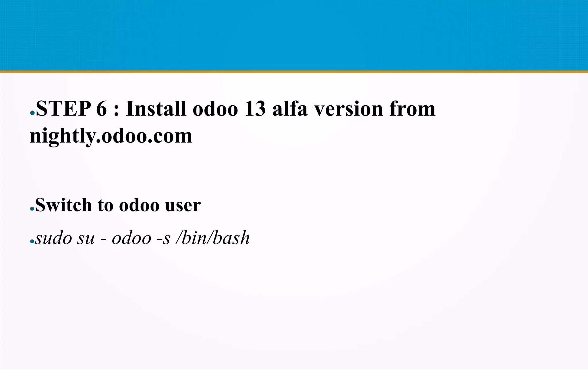 ●STEP 6 : Install odoo 13 alfa version from
nightly.odoo.com
●Switch to odoo user
●sudo su - odoo -s /bin/bash
 