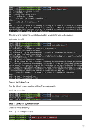8/13
This command makes the compiled application available for use on the system:
sudo make install
Step 4: Verify OneDrive
Add the following command to get OneDrive reviews with:
onedrive --version
Step 5: Configure Synchronization
Create a config directory:
mkdir -p ~/.config/onedrive
 