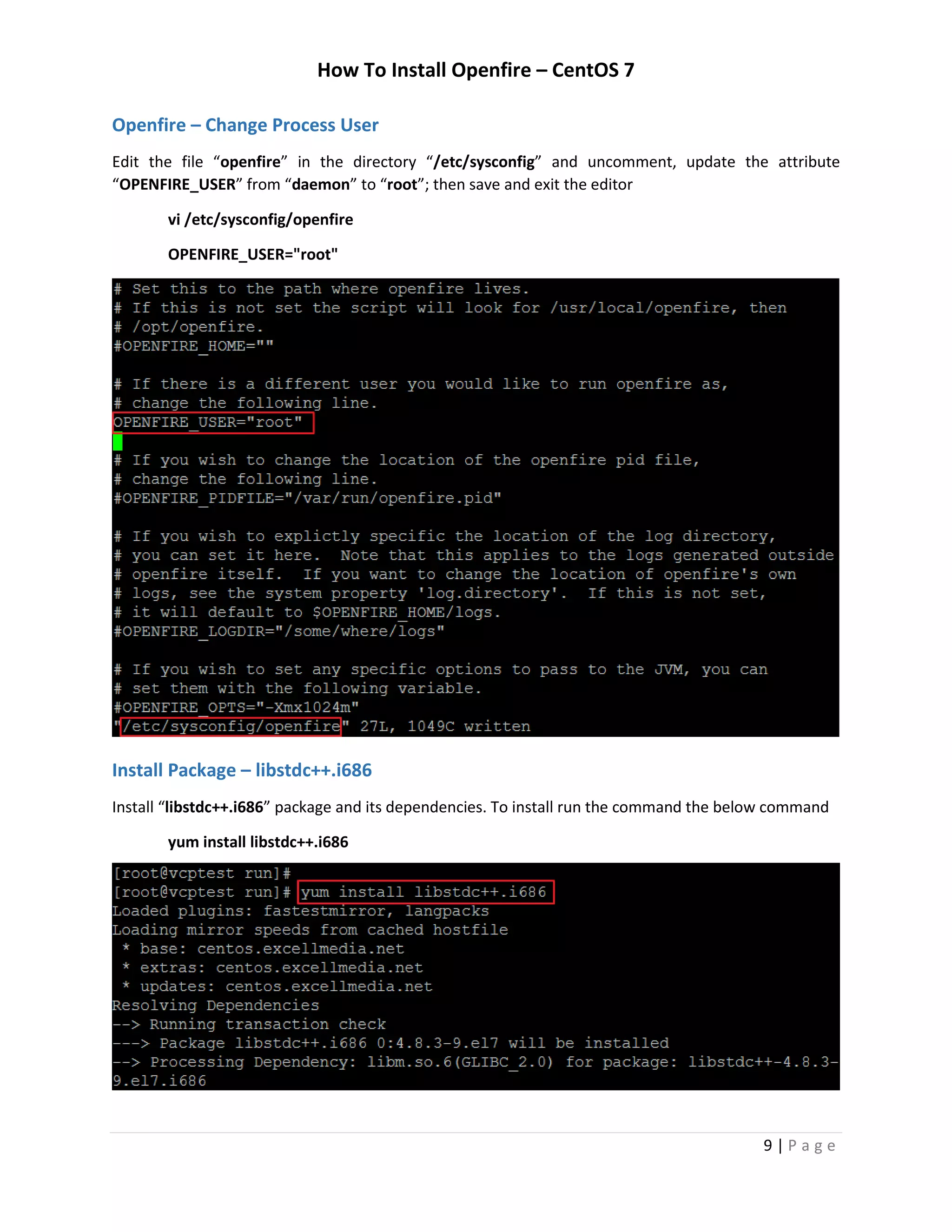 How To Install Openfire – CentOS 7
9 | P a g e
Openfire – Change Process User
Edit the file “openfire” in the directory “/etc/sysconfig” and uncomment, update the attribute
“OPENFIRE_USER” from “daemon” to “root”; then save and exit the editor
vi /etc/sysconfig/openfire
OPENFIRE_USER="root"
Install Package – libstdc++.i686
Install “libstdc++.i686” package and its dependencies. To install run the command the below command
yum install libstdc++.i686
 
