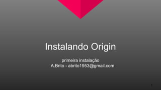 Instalando Origin
primeira instalação
A.Brito - abrito1953@gmail.com
1
 