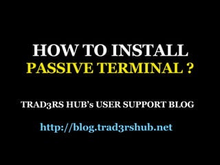 HOW TO INSTALL PASSIVE TERMINAL ? TRAD3RS HUB’s USER SUPPORT BLOG http://blog.trad3rshub.net   
