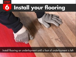 Step 6: Install Your Flooring
Install flooring on underlayment until a foot of
underlayment is left.
 
