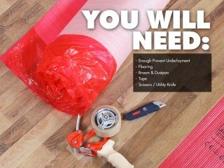 You will need:
•Enough provent underlayment
•Flooring
•Broom & Dustpan
•Tape
•Scissors / Utility Knife
 