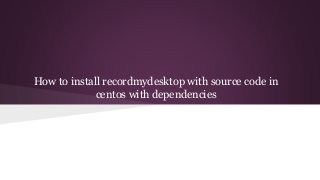 How to install recordmydesktop with source code in 
centos with dependencies 
 