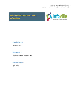 InfoVille SolutionsIndiaPvtLtd
How to Install SAP HANA Clienton Windows
1
Applied to –
SAPHANA SP11
Company –
InfoVille Solutions India Pvt Ltd
Created On –
April 2016
 
