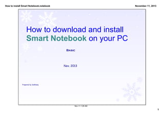 How to install Smart Notebook.notebook

November 11, 2013

How to download and install 
Smart Notebook on your PC
Basic

Nov. 2013

Prepared by Selkilany

Nov 11­1:26 AM

1

 