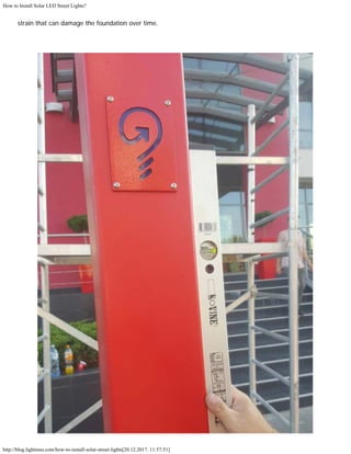 How to Install Solar LED Street Lights?
http://blog.lightinus.com/how-to-install-solar-street-lights[20.12.2017. 11:57:51]
strain that can damage the foundation over time.
 
 