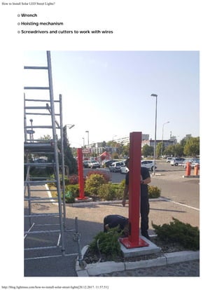 How to Install Solar LED Street Lights?
http://blog.lightinus.com/how-to-install-solar-street-lights[20.12.2017. 11:57:51]
   
o Wrench   
o Hoisting mechanism   
o Screwdrivers and cutters to work with wires 
 