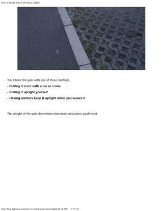 How to Install Solar LED Street Lights?
http://blog.lightinus.com/how-to-install-solar-street-lights[20.12.2017. 11:57:51]
You’ll hoist the pole with one of these methods:
- Pulling it erect with a car or crane
- Pulling it upright yourself
- Having workers keep it upright while you secure it
The weight of the pole determines how much assistance you’ll need 
 