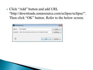  Click “Add” button and add URL
“http://downloads.sonarsource.com/eclipse/eclipse/”.
Then click “OK” button. Refer to the below screen.
 