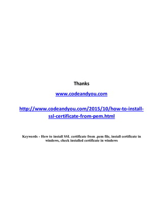 Thanks
www.codeandyou.com
http://www.codeandyou.com/2015/10/how-to-install-
ssl-certificate-from-pem.html
Keywords - How to install SSL certificate from .pem file, install certificate in
windows, check installed certificate in windows
 