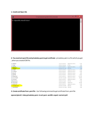 1. Install and Open SSL
2. Youneedcert.pemfile and privatekey.pemto get certificate - privatekey.pemisafile whichyougot
, whenyoucreatedCSR file.
3. Create certificate from .pemfile - Use followingcommandtoget certificate from.pemfile
openssl pkcs12 -inkeyprivatekey.pem-incert.pem-aes256 -export-outcert.p12
 