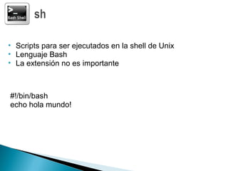 • Scripts para ser ejecutados en la shell de Unix
• Lenguaje Bash
• La extensión no es importante
#!/bin/bash
echo hola mundo!
 
