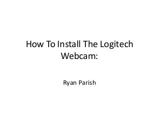 How To Install The Logitech
Webcam:
Ryan Parish
 