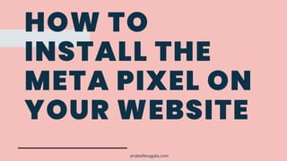 HOW TO
INSTALL THE
META PIXEL ON
YOUR WEBSITE
anabellesagala.com
 