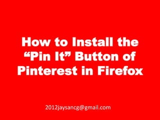 How to Install the
 “Pin It” Button of
Pinterest in Firefox

    2012jaysancg@gmail.com
 